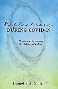 Title: Reflections During COVID-19: Devotions written during the COVID-19 Pandemic, Author: Daniel J.A. Smith