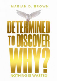 Title: Determined To Discover Why?: Nothing Is Wasted, Author: Marian Brown