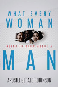 Title: What Every Woman Needs To Know About A Man, Author: Apostle Gerald Robinson