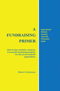 Title: A Fundraising Primer: How to start, maintain, and grow a successful fundraising program for 501 (c) (3) nonprofit organizations, Author: Robert Christensen