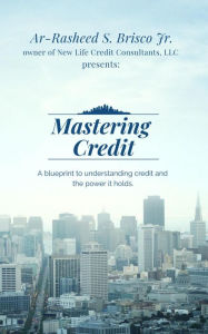 Title: Mastering Credit: A blueprint to understanding credit and the power it holds, Author: Ar-Rasheed S. Brisco Jr.