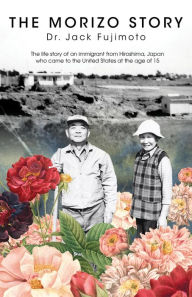 Title: The Morizo Story: The life story of an immigrant from Hiroshima, Japan who came to the United States at the age of 15, Author: Jack Fujimoto