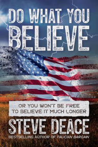 Title: Do What You Believe: Or You Won't Be Free to Believe It Much Longer, Author: Steve Deace