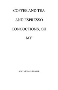 Title: COFFEE AND TEA AND ESPRESSO CONCOCTIONS, OH MY, Author: Sean Michael Brassil