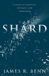 Title: Shard: A novel of captivity, betrayal, and endurance., Author: James Benn