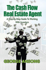 Title: The Cash Flow Real Estate Agent: A Step-by-Step Guide to Working with InvestorsA Step-by-Step Guide to Working with Investors, Author: George Ansong