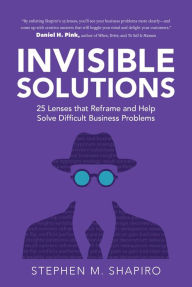 Title: Invisible Solutions: 25 Lenses that Reframe and Help Solve Difficult Business Problems, Author: Stephen Shapiro