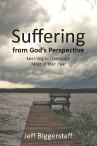 Title: Suffering from God's Perspective: Learning to Overcome Most of Your Pain, Author: Jeff Biggerstaff