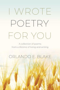 Title: I Wrote Poetry for You: A collection of poems from a lifetime of living and writing, Author: Orlando E. Blake