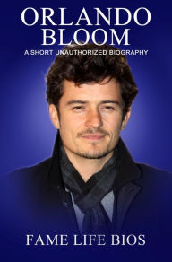 Title: Orlando Bloom A Short Unauthorized Biography, Author: Fame Life Bios