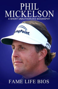 Title: Phil Mickelson A Short Unauthorized Biography, Author: Fame Life Bios