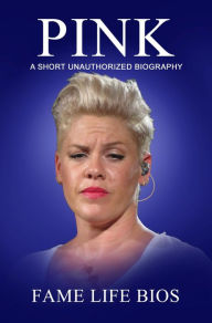 Title: Pink A Short Unauthorized Biography, Author: Fame Life Bios