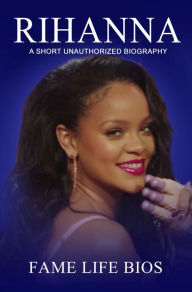 Title: Rihanna A Short Unauthorized Biography, Author: Fame Life Bios