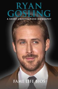 Title: Ryan Gosling A Short Unauthorized Biography, Author: Fame Life Bios