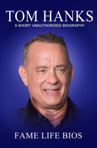 Title: Tom Hanks A Short Unauthorized Biography, Author: Fame Life Bios