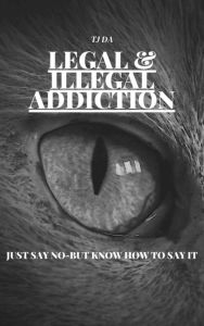 Title: LEGAL & ILLEGAL ADDICTIONS: JUST SAY NO-BUT KNOW HOW TO SAY IT, Author: Tj Day