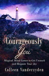 Title: Courageously You: Magical Mind Games to Get Unstuck and Reignite Your Joy, Author: Colleen Vanderzyden