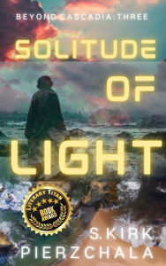 Title: Solitude Of Light: Beyond Cascadia: Three, Author: S. Kirk Pierzchala
