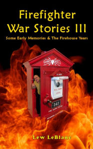 Title: Firefighter War Stories III: Some Early Memories & The Firehouse Years, Author: Lew Leblanc