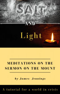 Title: Salt and Light- Meditations on the Sermon on the Mount: A Tutorial for a World in Crisis, Author: James Jennings