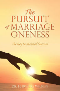 Title: THE PURSUIT OF MARRIAGE ONENESS: The Key to Marital Success, Author: Dr. H. Irving Wilson