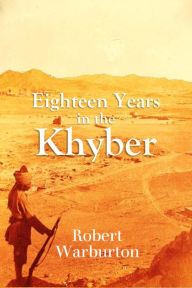 Title: Eighteen Years in the Khyber 1879-1898, Author: Robert Warburton