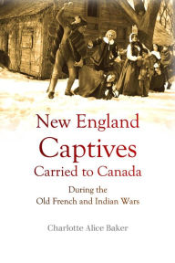 Title: True Stories of New England Captives Carried to Canada During the Old French and Indian Wars, Author: Charlotte Alice Baker