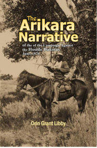 Title: The Arikara Narrative of the Campaign Against the Hostile Dakotas June, 1876, Author: Orin Grant Libby
