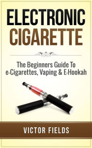 Title: Electronic Cigarette: The Beginners Guide To e-Cigarettes, Vaping & E-Hookah, Author: Victor Fields