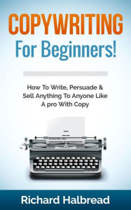 Title: Copywriting: For Beginners! How To Write, Persuade & Sell Anything To Anyone Like A pro With Copy, Author: Richard Halbread