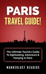 Title: Paris Travel Guide!: The Ultimate Tourist's Guide To Sightseeing, Adventure & Partying In Paris, Author: Wanderlust Readers
