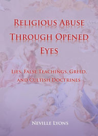 Title: Religious Abuse Through Opened Eyes: Lies, False Teachings, Greed, and Cultish Doctrines, Author: Neville Lyons