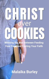 Title: Christ Over Cookies: Winning the War Between Feeding Your Face and Fueling Your Faith, Author: Malaika Burley
