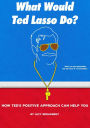 What Would Ted Lasso Do?: How Ted's Positive Approach Can Help You