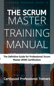 Title: The Scrum Master Training Manual: The Definitive Guide for Professional Scrum Master (PSM) Certification, Author: Certsquad Professional Trainers