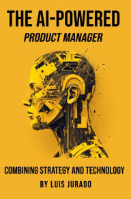 Title: The AI-Powered Product Manager: Combining Strategy and Technology, Author: Luis Jurado