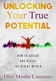 Title: Unlocking Your True Potential: How To Access And Reveal The Divine Within, Author: Rav Dror Moshe Cassouto