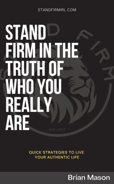 STAND FIRM IN THE TRUTH OF WHO YOU REALLY ARE: Quick Strategies to Live Your Authentic Life