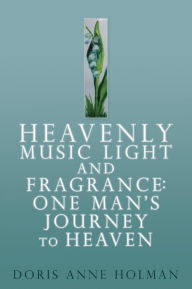 Title: Heavenly Music Light and Fragrance: One Man's Journey to Heaven, Author: Doris Anne Holman