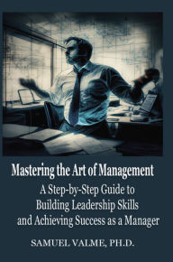 Title: Mastering the Art of Management: A Step-by-Step Guide to Building Leadership Skills and Achieving Success as a Manager, Author: Samuel Valme