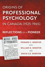 Title: Origins of Professional Psychology in Canada (1925-1965): Reflections of a Pioneer, Author: Edward C. Webster