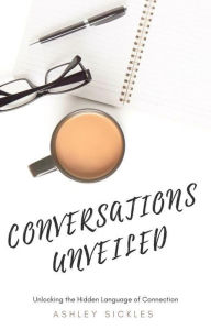 Title: Conversations Unveiled: Unlocking the Hidden Language of Connection, Author: Ashley Sickles