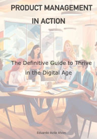 Title: AGILE PRODUCT MANAGEMENT IN ACTION: The Definitive Guide to Thrive in the Digital Age, Author: Eduardo Avila Alvim