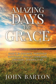 Title: Amazing Days of Grace: God's Blessings through Difficult Afflictions and Unusual Disabilities, Author: John Barton