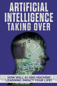 Title: Artificial Intelligence: Taking Over - How Will AI and Machine Learning Impact Your Life?, Author: James Hendrickson