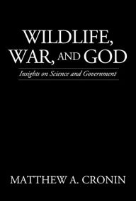 Title: Wildlife, War, and God: Insights on Science and Government, Author: Matthew A. Cronin