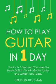 Title: How to Play Guitar: In 1 Day - The Only 7 Exercises You Need to Learn Guitar Chords, Guitar Scales and Guitar Tabs Today, Author: Preston Hoffman
