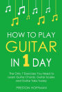 How to Play Guitar: In 1 Day - The Only 7 Exercises You Need to Learn Guitar Chords, Guitar Scales and Guitar Tabs Today