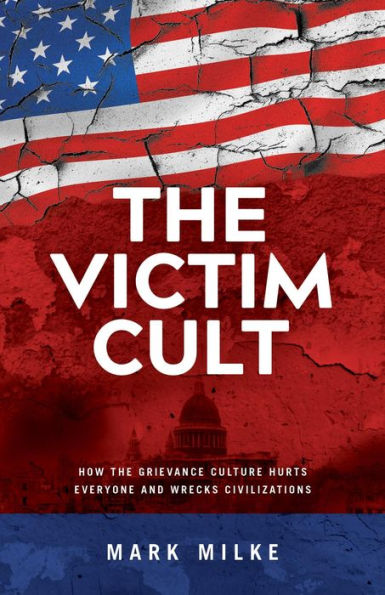 The Victim Cult: How the Grievance Culture Hurts Everyone and Wrecks Civilizations