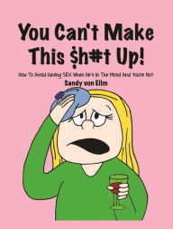 Title: You can't make this $h#t Up!: How to Avoid Having SEX When He's in The Mood and You're Not, Author: Sandy von Ellm
